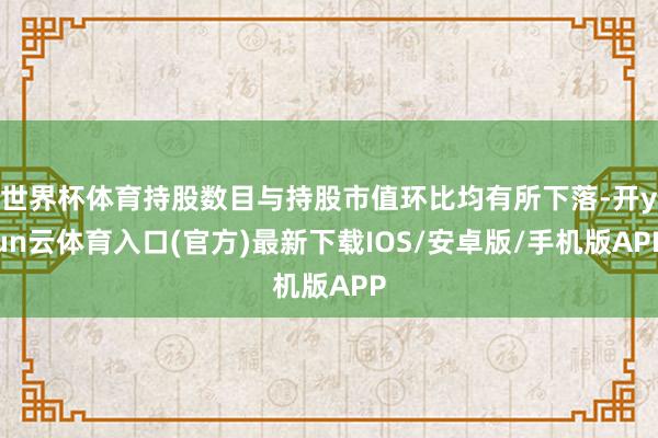 世界杯体育持股数目与持股市值环比均有所下落-开yun云体育入口(官方)最新下载IOS/安卓版/手机版APP