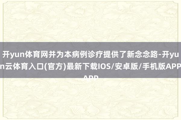 开yun体育网并为本病例诊疗提供了新念念路-开yun云体育入口(官方)最新下载IOS/安卓版/手机版APP