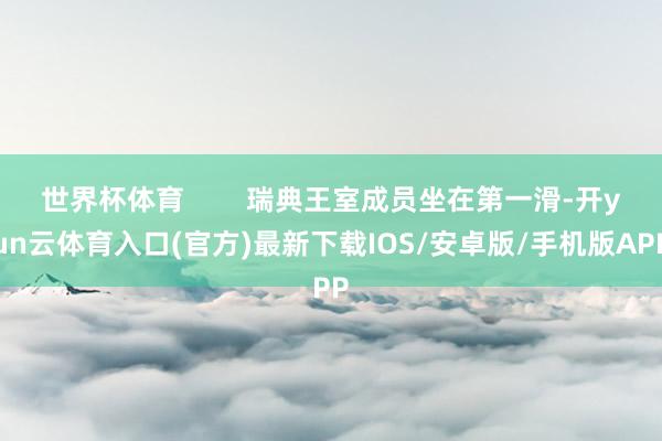 世界杯体育        瑞典王室成员坐在第一滑-开yun云体育入口(官方)最新下载IOS/安卓版/手机版APP