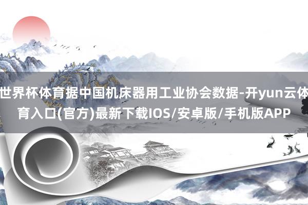世界杯体育据中国机床器用工业协会数据-开yun云体育入口(官方)最新下载IOS/安卓版/手机版APP