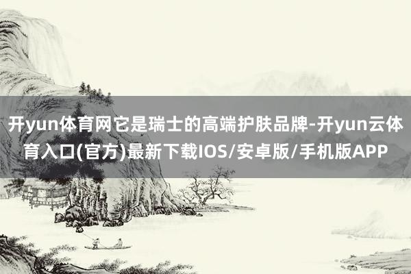 开yun体育网它是瑞士的高端护肤品牌-开yun云体育入口(官方)最新下载IOS/安卓版/手机版APP
