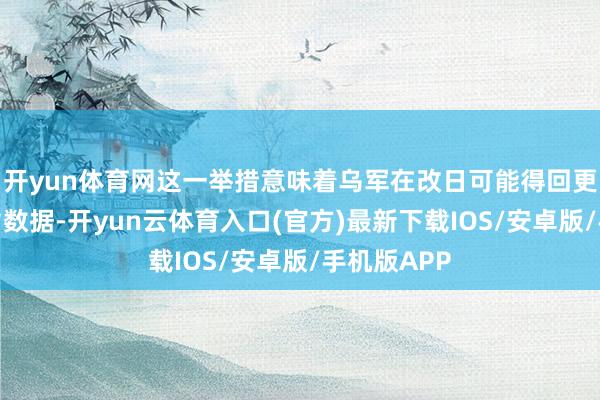 开yun体育网这一举措意味着乌军在改日可能得回更精确的宗旨数据-开yun云体育入口(官方)最新下载IOS/安卓版/手机版APP