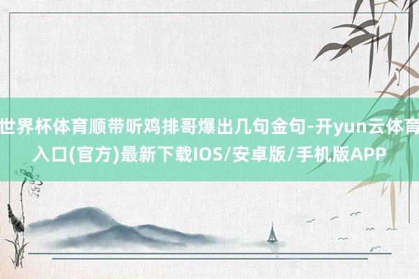 世界杯体育顺带听鸡排哥爆出几句金句-开yun云体育入口(官方)最新下载IOS/安卓版/手机版APP