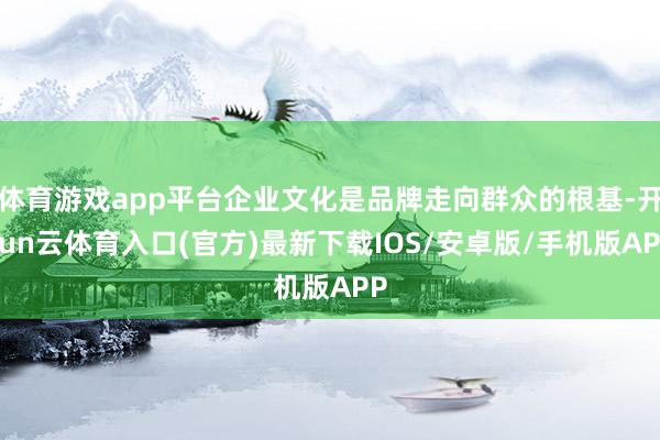 体育游戏app平台企业文化是品牌走向群众的根基-开yun云体育入口(官方)最新下载IOS/安卓版/手机版APP