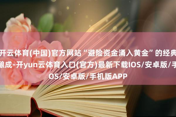 开云体育(中国)官方网站“避险资金涌入黄金”的经典叙事就此酿成-开yun云体育入口(官方)最新下载IOS/安卓版/手机版APP