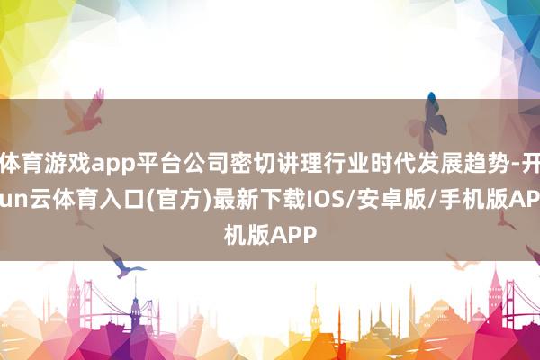 体育游戏app平台公司密切讲理行业时代发展趋势-开yun云体育入口(官方)最新下载IOS/安卓版/手机版APP