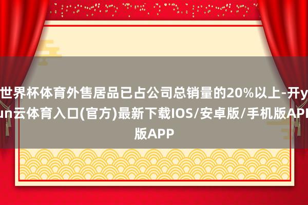 世界杯体育外售居品已占公司总销量的20%以上-开yun云体育入口(官方)最新下载IOS/安卓版/手机版APP
