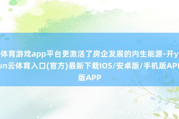 体育游戏app平台更激活了房企发展的内生能源-开yun云体育入口(官方)最新下载IOS/安卓版/手机版APP