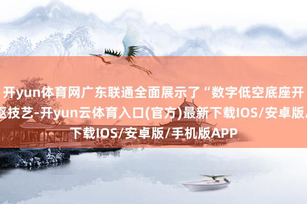开yun体育网广东联通全面展示了“数字低空底座开垦者”的中枢技艺-开yun云体育入口(官方)最新下载IOS/安卓版/手机版APP