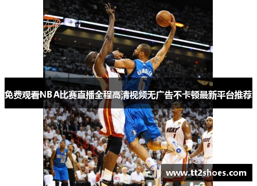 免费观看NBA比赛直播全程高清视频无广告不卡顿最新平台推荐